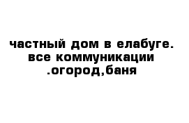 частный дом в елабуге. все коммуникации .огород,баня